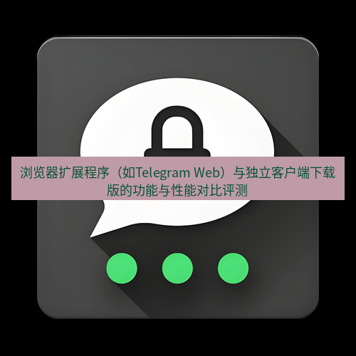 Telegram下载安装包 浏览器扩展程序(如Telegram Web)与独立客户端下载版的功能与性能对比评测