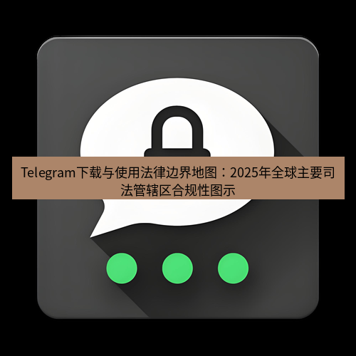 Telegram下载安装包 Telegram下载与使用法律边界地图:2025年全球主要司法管辖区合规性图示