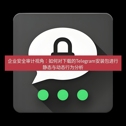 Telegram下载安装包 企业安全审计视角：如何对下载的Telegram安装包进行静态与动态行为分析