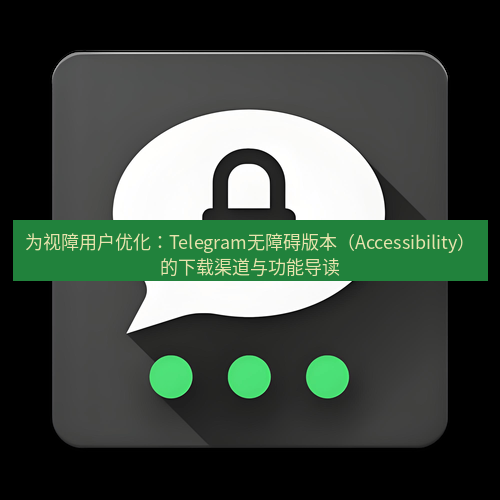 Telegram下载安装包 为视障用户优化：Telegram无障碍版本（Accessibility）的下载渠道与功能导读