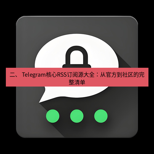 Telegram下载安装包 二、 Telegram核心RSS订阅源大全:从官方到社区的完整清单