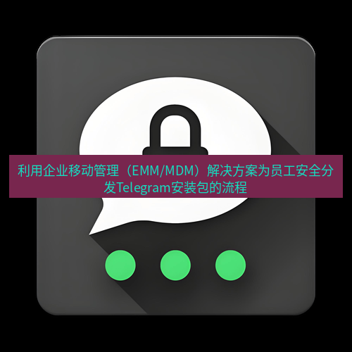 Telegram下载安装包 利用企业移动管理(EMM/MDM)解决方案为员工安全分发Telegram安装包的流程