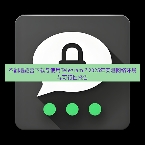 Telegram下载安装包 不翻墙能否下载与使用Telegram?2025年实测网络环境与可行性报告