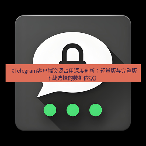 Telegram下载安装包 《Telegram客户端资源占用深度剖析:轻量版与完整版下载选择的数据依据》
