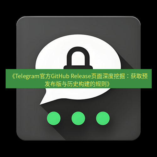 Telegram下载安装包 《Telegram官方GitHub Release页面深度挖掘：获取预发布版与历史构建的规则》