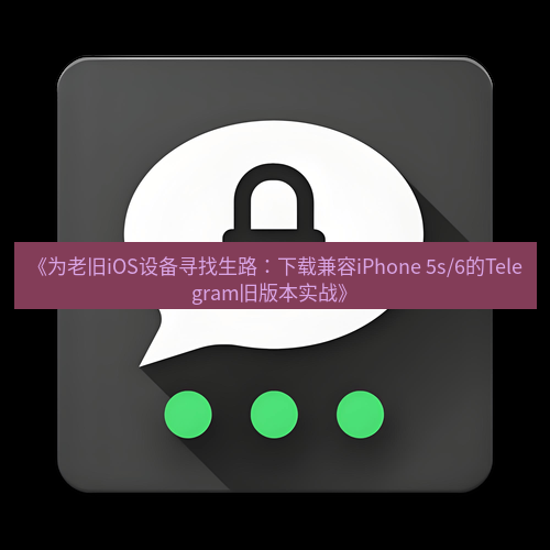 Telegram下载安装包 《为老旧iOS设备寻找生路:下载兼容iPhone 5s/6的Telegram旧版本实战》