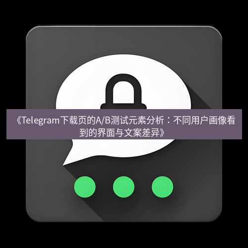 Telegram下载安装包 《Telegram下载页的A/B测试元素分析:不同用户画像看到的界面与文案差异》