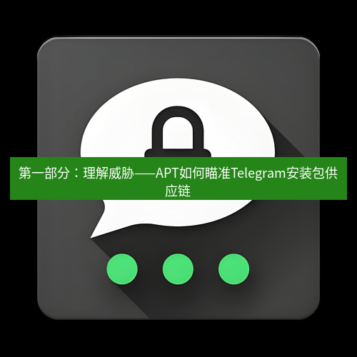 Telegram下载安装包 第一部分:理解威胁——APT如何瞄准Telegram安装包供应链