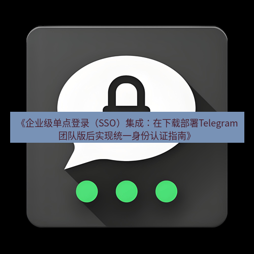 Telegram下载安装包 《企业级单点登录(SSO)集成:在下载部署Telegram团队版后实现统一身份认证指南》