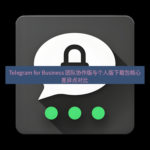Telegram下载安装包 Telegram for Business 团队协作版与个人版下载包核心差异点对比