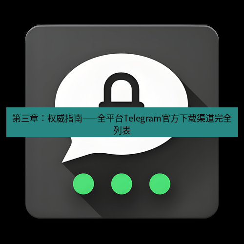 Telegram下载安装包 第三章:权威指南——全平台Telegram官方下载渠道完全列表