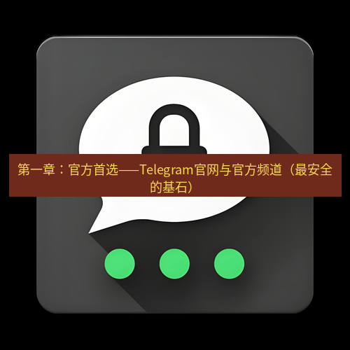 Telegram下载安装包 第一章:官方首选——Telegram官网与官方频道(最安全的基石)