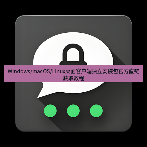 Telegram下载安装包 Windows/macOS/Linux桌面客户端独立安装包官方直链获取教程