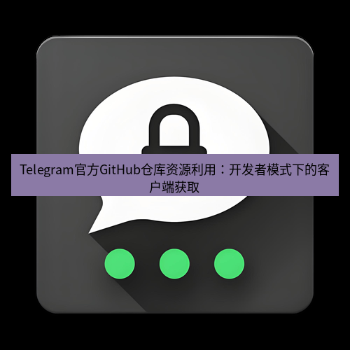 Telegram下载安装包 Telegram官方GitHub仓库资源利用:开发者模式下的客户端获取