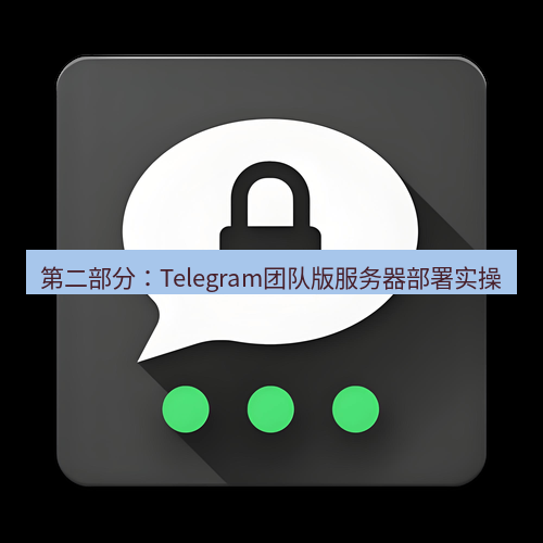 Telegram下载安装包 第二部分:Telegram团队版服务器部署实操