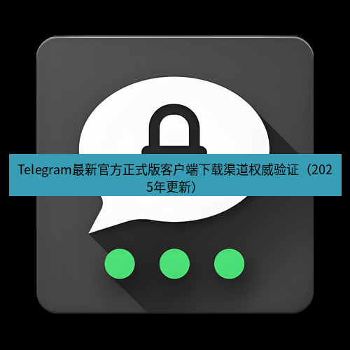 Telegram下载安装包 Telegram最新官方正式版客户端下载渠道权威验证（2025年更新）