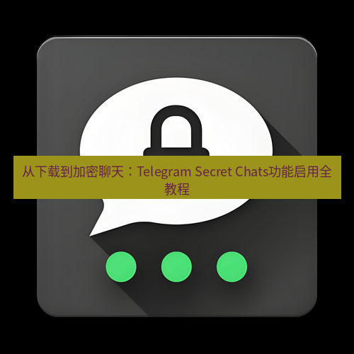 Telegram下载安装包 从下载到加密聊天:Telegram Secret Chats功能启用全教程