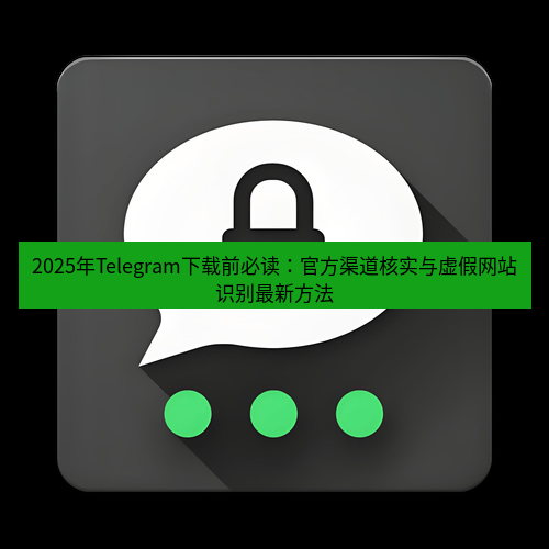 Telegram下载安装包 2025年Telegram下载前必读:官方渠道核实与虚假网站识别最新方法