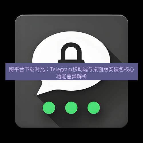 Telegram下载安装包 跨平台下载对比:Telegram移动端与桌面版安装包核心功能差异解析