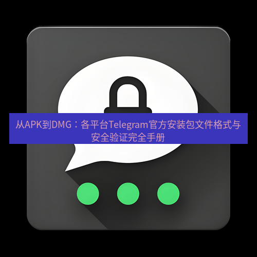 Telegram下载安装包 从APK到DMG：各平台Telegram官方安装包文件格式与安全验证完全手册