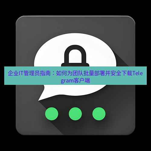 Telegram下载安装包 企业IT管理员指南:如何为团队批量部署并安全下载Telegram客户端
