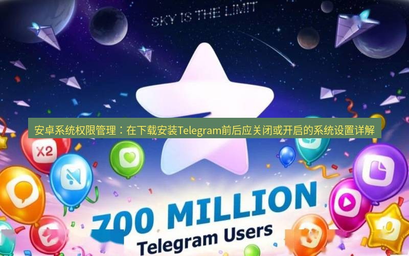 Telegram下载安装包 安卓系统权限管理:在下载安装Telegram前后应关闭或开启的系统设置详解