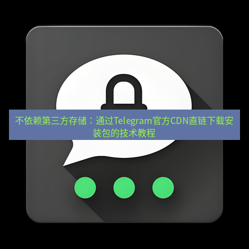 Telegram下载安装包 不依赖第三方存储:通过Telegram官方CDN直链下载安装包的技术教程