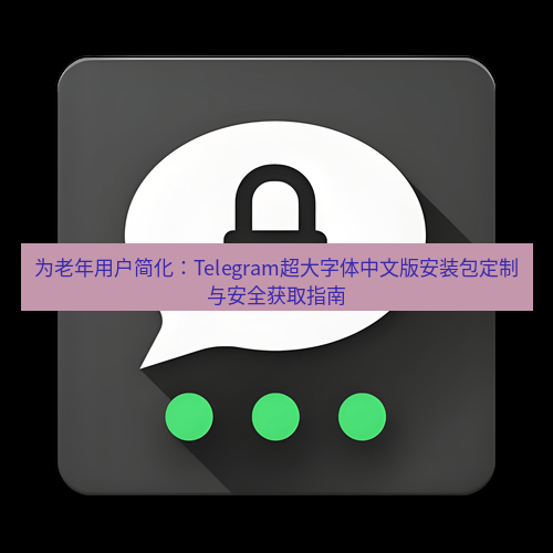 Telegram下载安装包 为老年用户简化:Telegram超大字体中文版安装包定制与安全获取指南