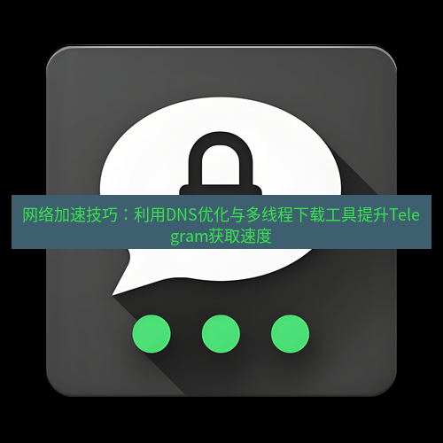 Telegram下载安装包 网络加速技巧：利用DNS优化与多线程下载工具提升Telegram获取速度