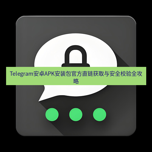 Telegram下载安装包 Telegram安卓APK安装包官方直链获取与安全校验全攻略
