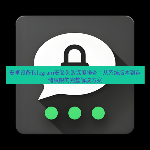 Telegram下载安装包 安卓设备Telegram安装失败深度排查:从系统版本到存储权限的完整解决方案