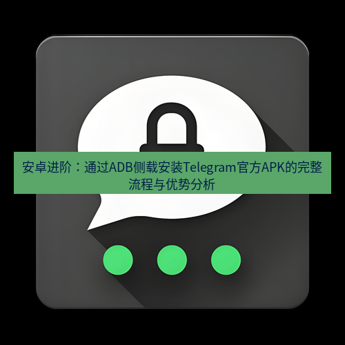 Telegram下载安装包 安卓进阶：通过ADB侧载安装Telegram官方APK的完整流程与优势分析