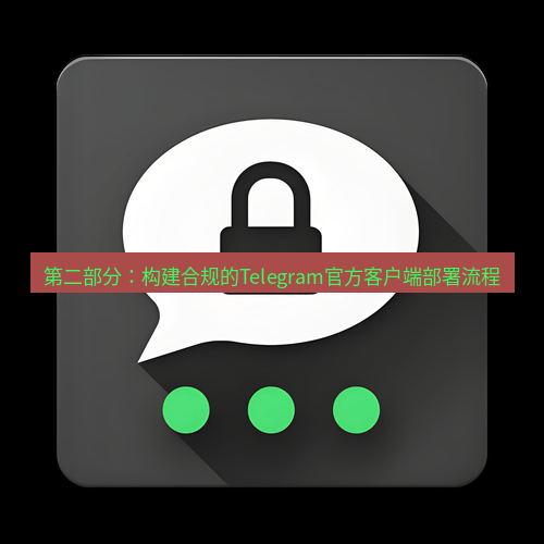 Telegram下载安装包 第二部分:构建合规的Telegram官方客户端部署流程