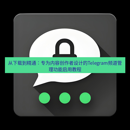 Telegram下载安装包 从下载到精通:专为内容创作者设计的Telegram频道管理功能启用教程