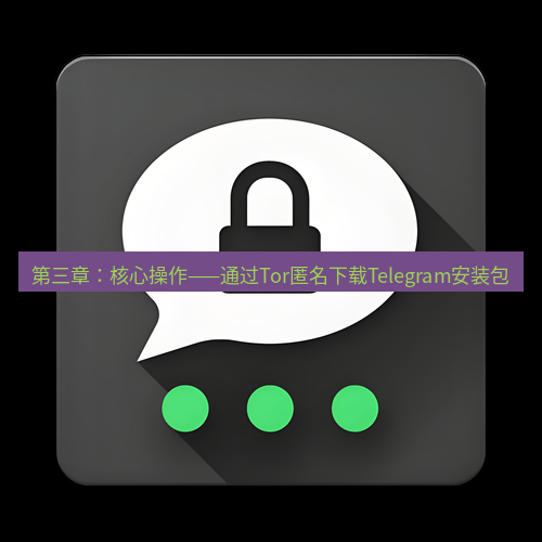 Telegram下载安装包 第三章：核心操作——通过Tor匿名下载Telegram安装包