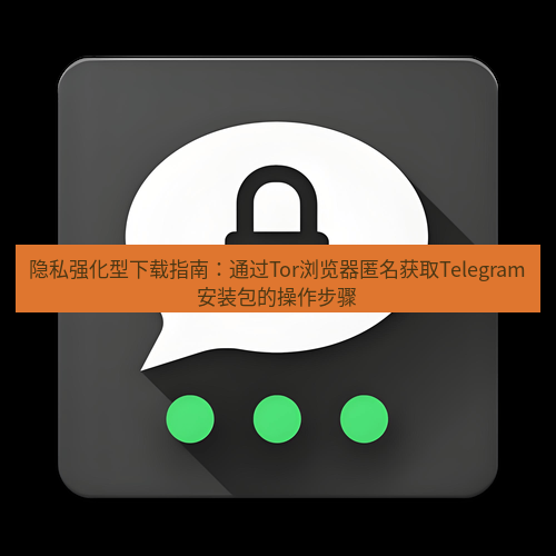 Telegram下载安装包 隐私强化型下载指南：通过Tor浏览器匿名获取Telegram安装包的操作步骤