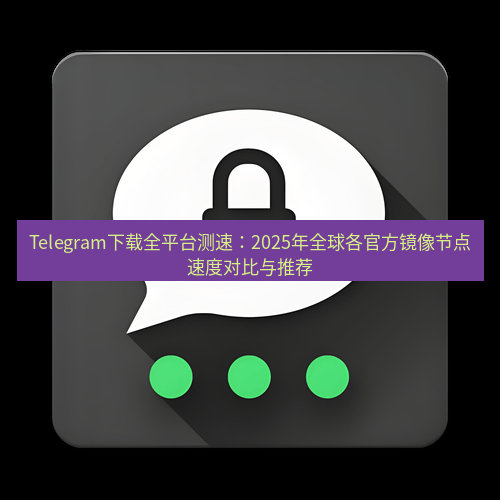 Telegram下载安装包 Telegram下载全平台测速:2025年全球各官方镜像节点速度对比与推荐
