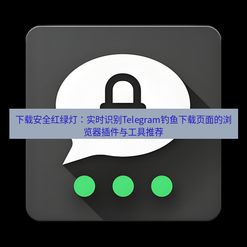 Telegram下载安装包 下载安全红绿灯：实时识别Telegram钓鱼下载页面的浏览器插件与工具推荐