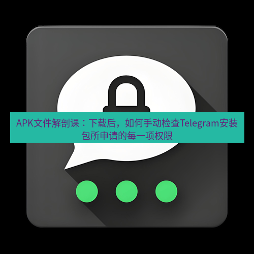 Telegram下载安装包 APK文件解剖课：下载后，如何手动检查Telegram安装包所申请的每一项权限