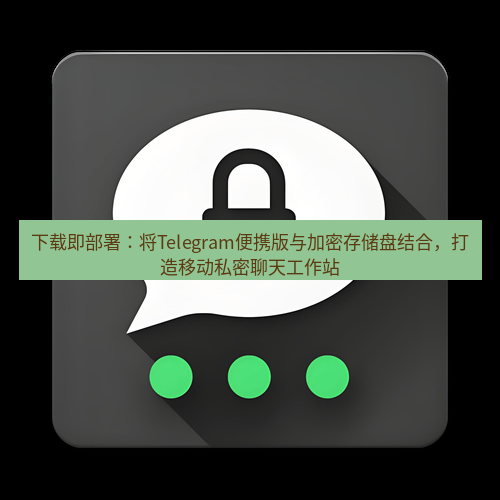 Telegram下载安装包 下载即部署:将Telegram便携版与加密存储盘结合,打造移动私密聊天工作站