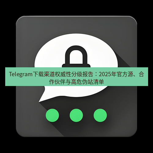 Telegram下载安装包 Telegram下载渠道权威性分级报告:2025年官方源、合作伙伴与高危伪站清单