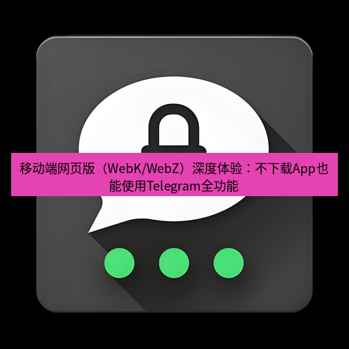 Telegram下载安装包 移动端网页版(WebK/WebZ)深度体验:不下载App也能使用Telegram全功能