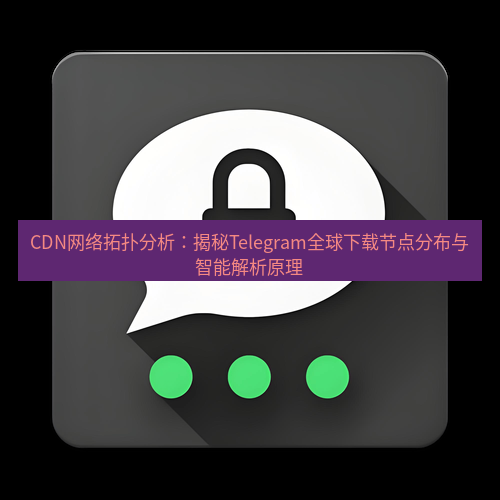 Telegram下载安装包 CDN网络拓扑分析：揭秘Telegram全球下载节点分布与智能解析原理